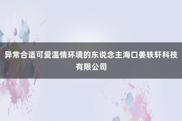 异常合适可爱温情环境的东说念主海口姜轶轩科技有限公司