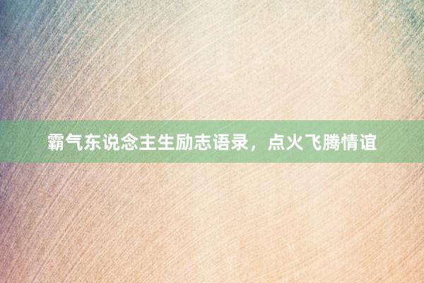 霸气东说念主生励志语录，点火飞腾情谊