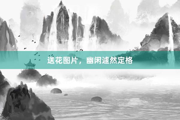 送花图片，幽闲遽然定格
