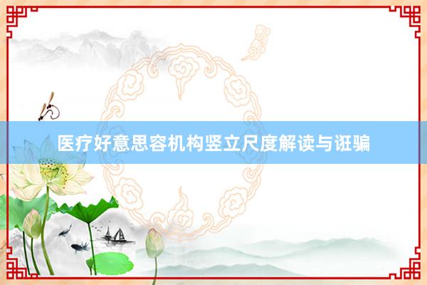 医疗好意思容机构竖立尺度解读与诳骗