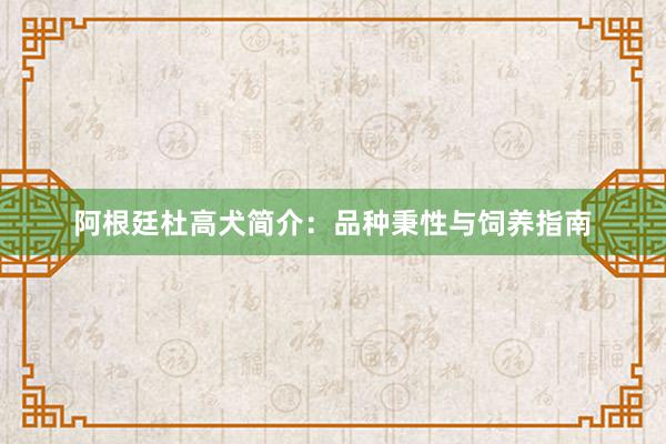 阿根廷杜高犬简介：品种秉性与饲养指南